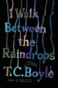 Title: I Walk Between the Raindrops: Stories, Author: T. C. Boyle