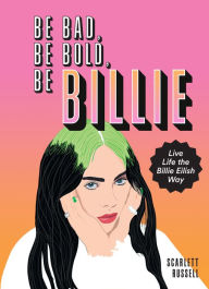 Title: Be Bad, Be Bold, Be Billie: Live Life the Billie Eilish Way, Author: Scarlett Russell