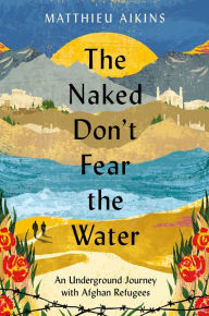 Books as pdf file free downloading The Naked Don't Fear the Water: An Underground Journey with Afghan Refugees 9780063058583 by  English version