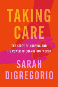 Title: Taking Care: The Story of Nursing and Its Power to Change Our World, Author: Sarah DiGregorio