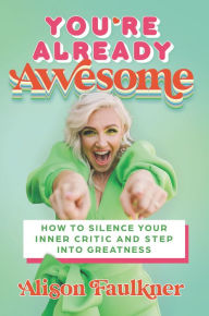 Title: You're Already Awesome: How to Silence Your Inner Critic and Step into Greatness, Author: Alison Faulkner