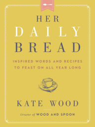 Her Daily Bread: Inspired Words and Recipes to Feast on All Year Long