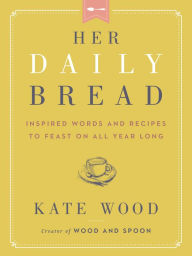 Title: Her Daily Bread: Inspired Words and Recipes to Feast on All Year Long, Author: Kate Wood