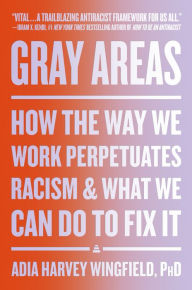 Title: Gray Areas: How the Way We Work Perpetuates Racism and What We Can Do to Fix It, Author: Adia Harvey Wingfield