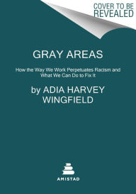 Title: Gray Areas: How the Way We Work Perpetuates Racism and What We Can Do to Fix It, Author: Adia Harvey Wingfield