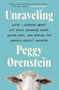 Title: Unraveling: What I Learned About Life While Shearing Sheep, Dyeing Wool, and Making the World's Ugliest Sweater, Author: Peggy Orenstein