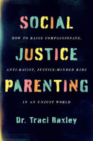 Title: Social Justice Parenting: How to Raise Compassionate, Anti-Racist, Justice-Minded Kids in an Unjust World, Author: Traci Baxley