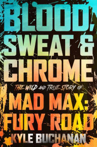 Title: Blood, Sweat & Chrome: The Wild and True Story of Mad Max: Fury Road, Author: Kyle Buchanan