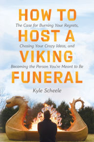 Title: How to Host a Viking Funeral: The Case for Burning Your Regrets, Chasing Your Crazy Ideas, and Becoming the Person You're Meant to Be, Author: Kyle Scheele
