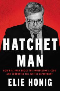 Title: Hatchet Man: How Bill Barr Broke the Prosecutor's Code and Corrupted the Justice Department, Author: Elie Honig