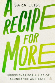 Title: A Recipe for More: Ingredients for a Life of Abundance and Ease, Author: Sara Elise