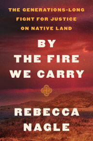 Title: By the Fire We Carry: The Generations-Long Fight for Justice on Native Land, Author: Rebecca Nagle