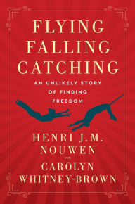 Title: Flying, Falling, Catching: An Unlikely Story of Finding Freedom, Author: Henri J. M. Nouwen