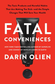 Title: Fatal Conveniences: The Toxic Products and Harmful Habits That Are Making You Sick-and the Simple Changes That Will Save Your Health, Author: Darin Olien