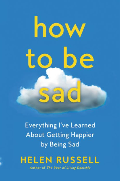 How to Be Sad: Everything I've Learned About Getting Happier by Being ...