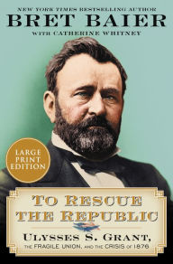 Title: To Rescue the Republic: Ulysses S. Grant, the Fragile Union, and the Crisis of 1876, Author: Bret Baier