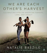 Title: We Are Each Other's Harvest: Celebrating African American Farmers, Land, and Legacy, Author: Natalie Baszile