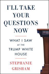 Title: I'll Take Your Questions Now: What I Saw at the Trump White House, Author: Stephanie Grisham
