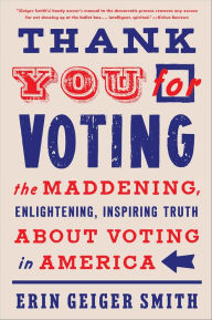 Title: Thank You for Voting: The Maddening, Enlightening, Inspiring Truth About Voting in America, Author: Erin Geiger Smith