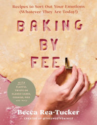 Title: Baking by Feel: Recipes to Sort Out Your Emotions (Whatever They Are Today!), Author: Becca Rea-Tucker
