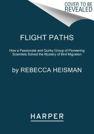 Title: Flight Paths: How a Passionate and Quirky Group of Pioneering Scientists Solved the Mystery of Bird Migration, Author: Rebecca Heisman