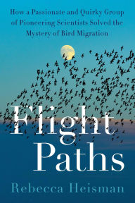 Title: Flight Paths: How a Passionate and Quirky Group of Pioneering Scientists Solved the Mystery of Bird Migration, Author: Rebecca Heisman