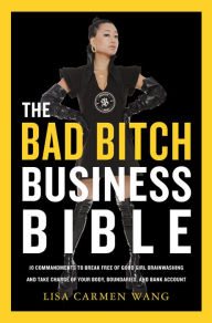 Title: The Bad Bitch Business Bible: 10 Commandments to Break Free of Good Girl Brainwashing and Take Charge of Your Body, Boundaries, and Bank Account, Author: Lisa Carmen Wang