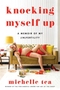 Title: Knocking Myself Up: A Memoir of My (In)Fertility, Author: Michelle Tea
