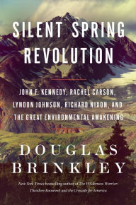 Title: Silent Spring Revolution: John F. Kennedy, Rachel Carson, Lyndon Johnson, Richard Nixon, and the Great Environmental Awakening, Author: Douglas Brinkley
