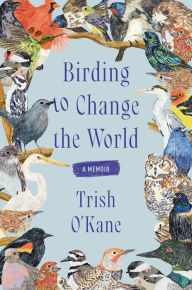 Title: Birding to Change the World: A Memoir, Author: Trish O'Kane