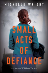 Title: Small Acts of Defiance: A Novel of WWII and Paris, Author: Michelle Wright