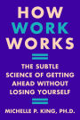 How Work Works: The Subtle Science of Getting Ahead Without Losing Yourself