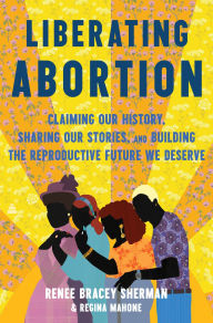 Title: Liberating Abortion: Claiming Our History, Sharing Our Stories, and Building the Reproductive Future We Deserve, Author: Renee Bracey Sherman