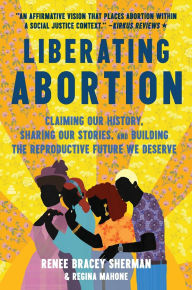 Title: Liberating Abortion: Claiming Our History, Sharing Our Stories, and Building the Reproductive Future We Deserve, Author: Renee Bracey Sherman