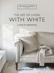 Title: The Art of Living with White: A Year of Inspiration, Author: Chrissie Rucker & The White Company