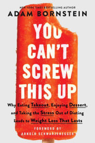 Title: You Can't Screw This Up: Why Eating Takeout, Enjoying Dessert, and Taking the Stress out of Dieting Leads to Weight Loss That Lasts, Author: Adam Bornstein