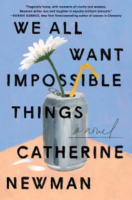 Title: We All Want Impossible Things: A Novel, Author: Catherine Newman