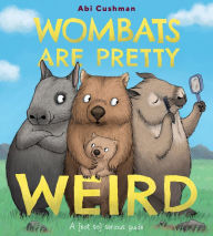 Title: Wombats Are Pretty Weird: A (Not So) Serious Guide, Author: Abi Cushman