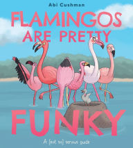 Title: Flamingos Are Pretty Funky: A (Not So) Serious Guide, Author: Abi Cushman