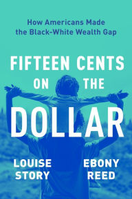 Title: Fifteen Cents on the Dollar: How Americans Made the Black-White Wealth Gap, Author: Louise Story