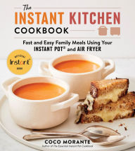 Title: The Instant Kitchen Cookbook: Fast and Easy Family Meals Using Your Instant Pot and Air Fryer, Author: Coco Morante