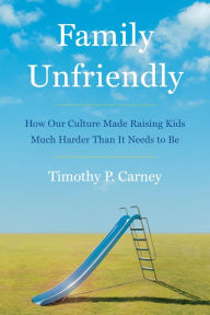 Title: Family Unfriendly: How Our Culture Made Raising Kids Much Harder Than It Needs to Be, Author: Timothy P Carney