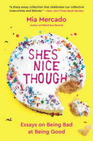Title: She's Nice Though: Essays on Being Bad at Being Good, Author: Mia Mercado