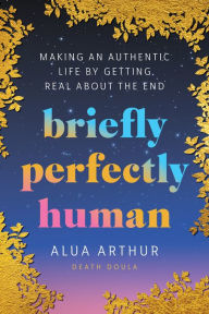 Ebooks forum download Briefly Perfectly Human: Making an Authentic Life by Getting Real About the End RTF by Alua Arthur 9780063240032 in English