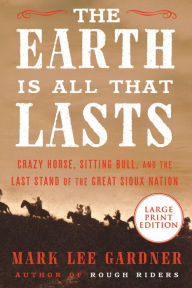 Title: The Earth Is All That Lasts: Crazy Horse, Sitting Bull, and the Last Stand of the Great Sioux Nation, Author: Mark Lee Gardner