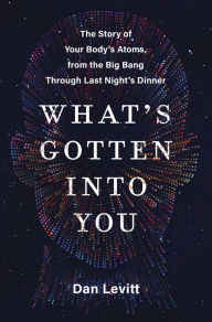 Free computer e book downloads What's Gotten Into You: The Story of Your Body's Atoms, from the Big Bang Through Last Night's Dinner by Dan Levitt in English PDB MOBI 9780063251182