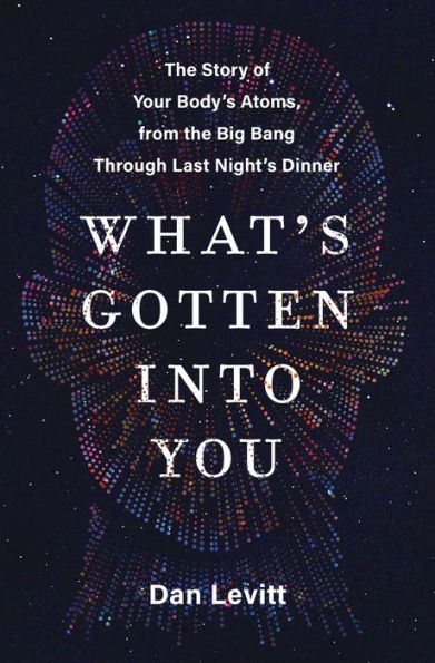 What's Gotten into You: The Story of Your Body's Atoms, from the Big Bang Through Last Night's Dinner