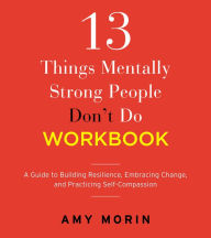 Title: 13 Things Mentally Strong People Don't Do Workbook: A Guide to Building Resilience, Embracing Change, and Practicing Self-Compassion, Author: Amy Morin