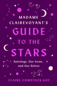 Title: Madame Clairevoyant's Guide to the Stars: Astrology, Our Icons, and Our Selves, Author: Claire Comstock-Gay