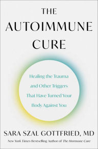 Free books for the kindle to download The Autoimmune Cure: Healing the Trauma and Other Triggers That Have Turned Your Body Against You English version by Sara Szal Gottfried M.D.  9780063265202